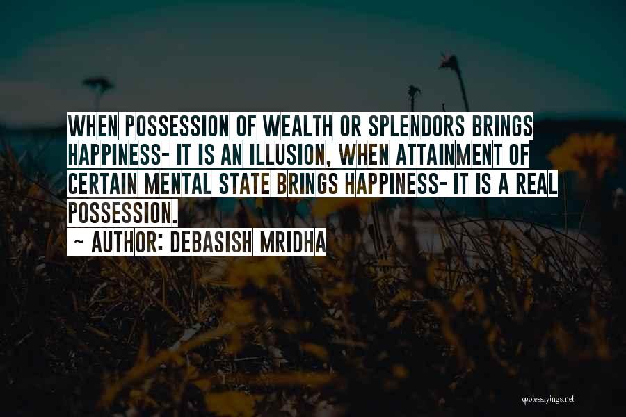 Debasish Mridha Quotes: When Possession Of Wealth Or Splendors Brings Happiness- It Is An Illusion, When Attainment Of Certain Mental State Brings Happiness-