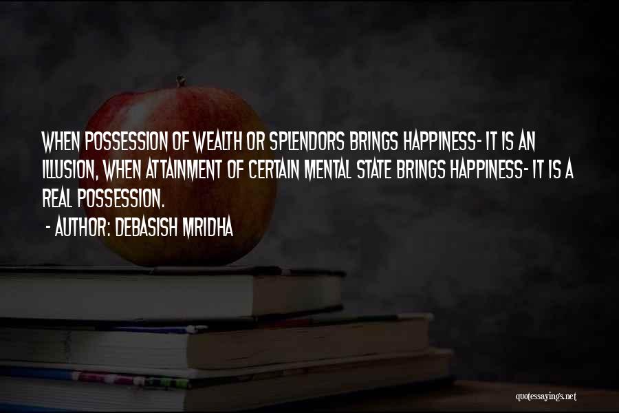 Debasish Mridha Quotes: When Possession Of Wealth Or Splendors Brings Happiness- It Is An Illusion, When Attainment Of Certain Mental State Brings Happiness-