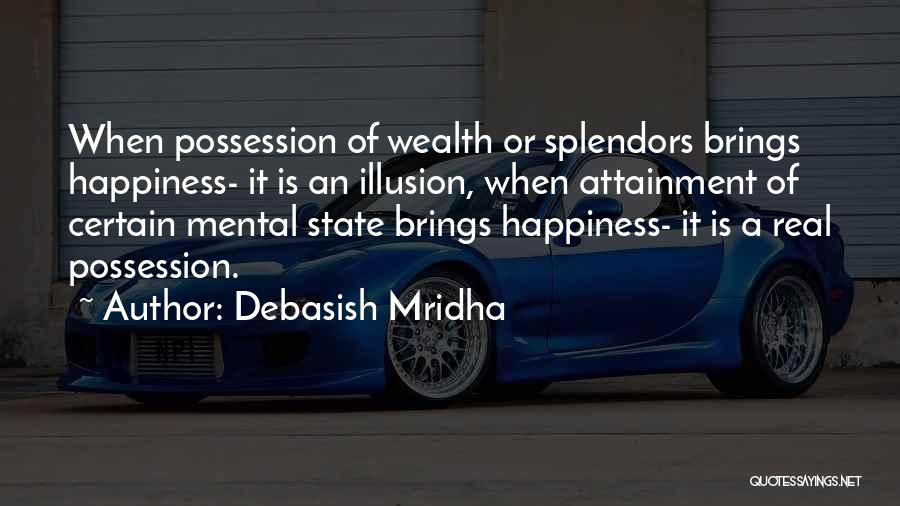 Debasish Mridha Quotes: When Possession Of Wealth Or Splendors Brings Happiness- It Is An Illusion, When Attainment Of Certain Mental State Brings Happiness-