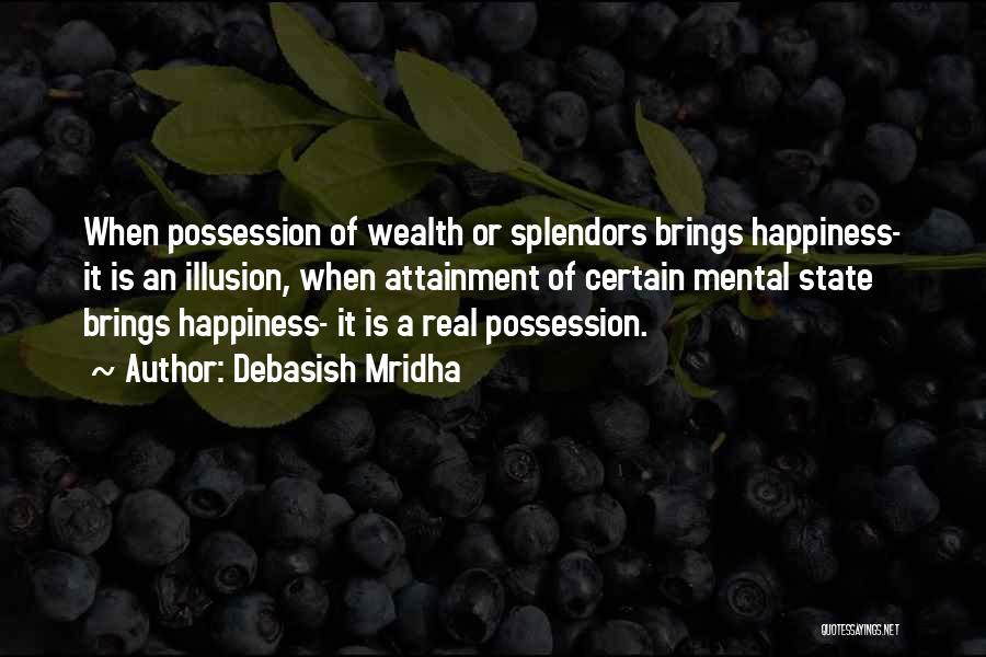 Debasish Mridha Quotes: When Possession Of Wealth Or Splendors Brings Happiness- It Is An Illusion, When Attainment Of Certain Mental State Brings Happiness-