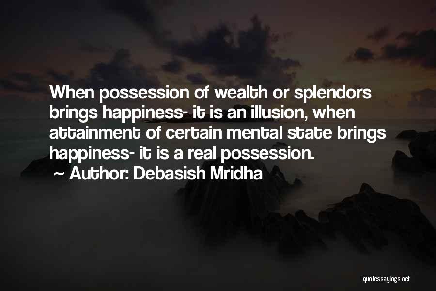 Debasish Mridha Quotes: When Possession Of Wealth Or Splendors Brings Happiness- It Is An Illusion, When Attainment Of Certain Mental State Brings Happiness-