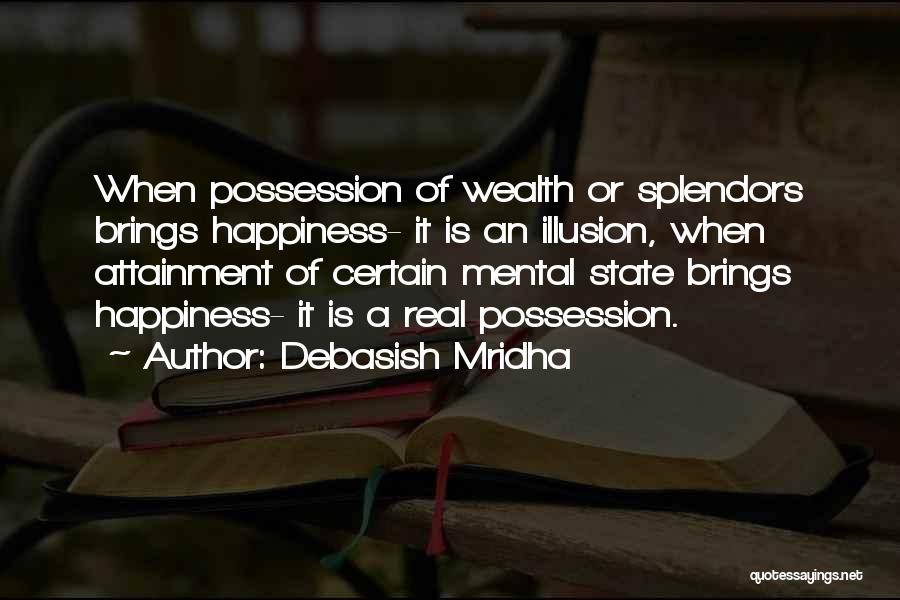 Debasish Mridha Quotes: When Possession Of Wealth Or Splendors Brings Happiness- It Is An Illusion, When Attainment Of Certain Mental State Brings Happiness-