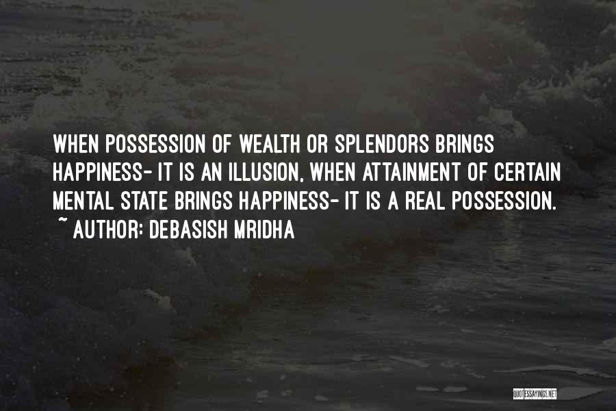 Debasish Mridha Quotes: When Possession Of Wealth Or Splendors Brings Happiness- It Is An Illusion, When Attainment Of Certain Mental State Brings Happiness-