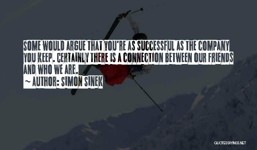 Simon Sinek Quotes: Some Would Argue That You're As Successful As The Company You Keep. Certainly There Is A Connection Between Our Friends