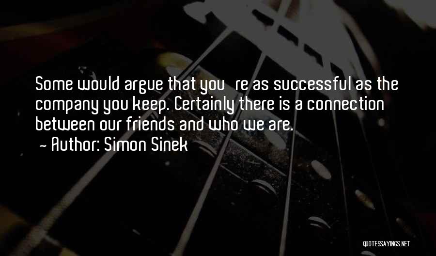 Simon Sinek Quotes: Some Would Argue That You're As Successful As The Company You Keep. Certainly There Is A Connection Between Our Friends