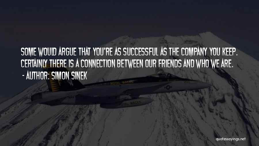 Simon Sinek Quotes: Some Would Argue That You're As Successful As The Company You Keep. Certainly There Is A Connection Between Our Friends