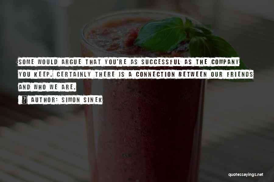 Simon Sinek Quotes: Some Would Argue That You're As Successful As The Company You Keep. Certainly There Is A Connection Between Our Friends