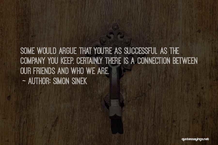 Simon Sinek Quotes: Some Would Argue That You're As Successful As The Company You Keep. Certainly There Is A Connection Between Our Friends