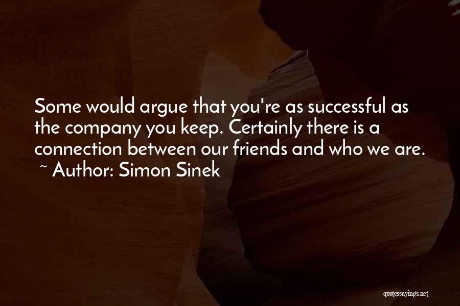 Simon Sinek Quotes: Some Would Argue That You're As Successful As The Company You Keep. Certainly There Is A Connection Between Our Friends