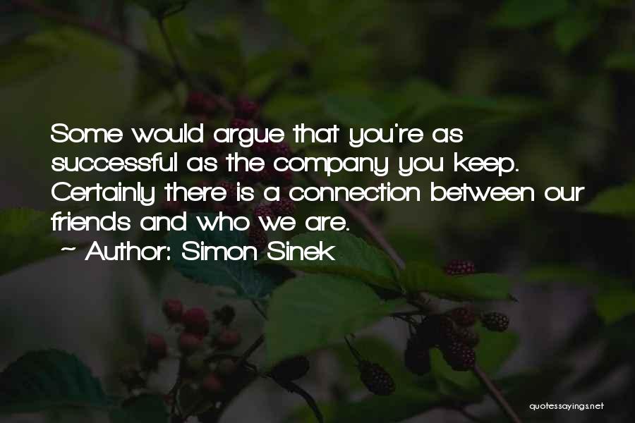 Simon Sinek Quotes: Some Would Argue That You're As Successful As The Company You Keep. Certainly There Is A Connection Between Our Friends