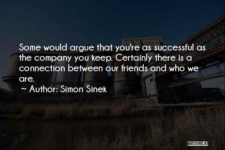 Simon Sinek Quotes: Some Would Argue That You're As Successful As The Company You Keep. Certainly There Is A Connection Between Our Friends