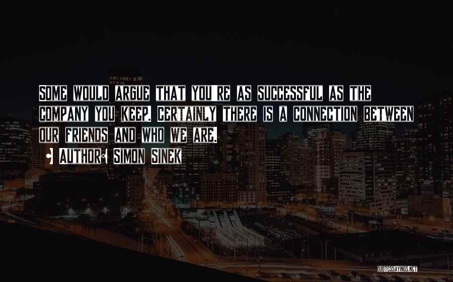 Simon Sinek Quotes: Some Would Argue That You're As Successful As The Company You Keep. Certainly There Is A Connection Between Our Friends