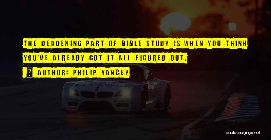 Philip Yancey Quotes: The Deadening Part Of Bible Study Is When You Think You've Already Got It All Figured Out.