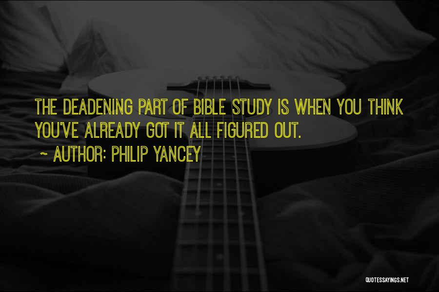Philip Yancey Quotes: The Deadening Part Of Bible Study Is When You Think You've Already Got It All Figured Out.