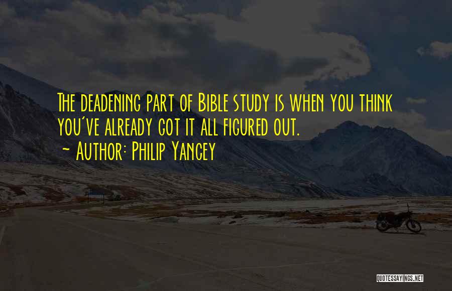 Philip Yancey Quotes: The Deadening Part Of Bible Study Is When You Think You've Already Got It All Figured Out.