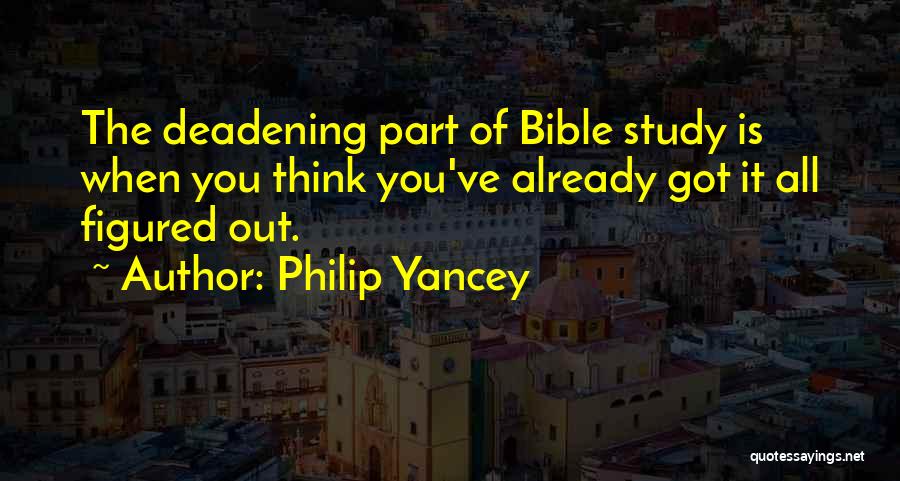 Philip Yancey Quotes: The Deadening Part Of Bible Study Is When You Think You've Already Got It All Figured Out.