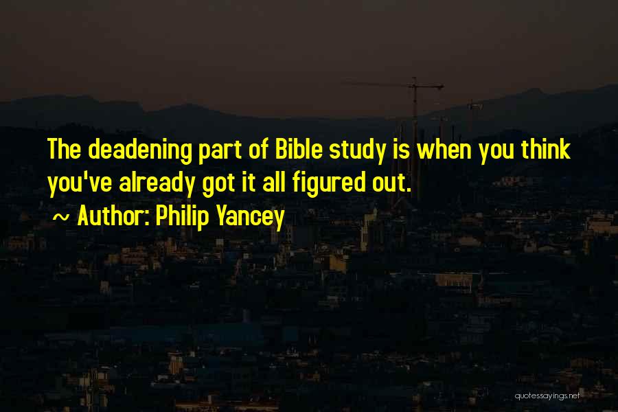 Philip Yancey Quotes: The Deadening Part Of Bible Study Is When You Think You've Already Got It All Figured Out.