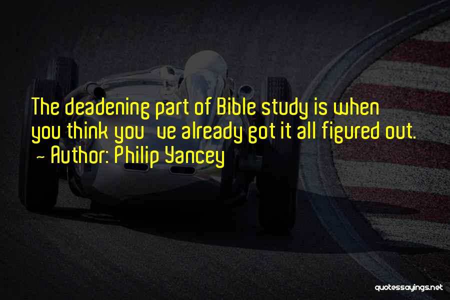 Philip Yancey Quotes: The Deadening Part Of Bible Study Is When You Think You've Already Got It All Figured Out.