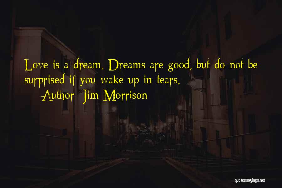 Jim Morrison Quotes: Love Is A Dream. Dreams Are Good, But Do Not Be Surprised If You Wake Up In Tears.