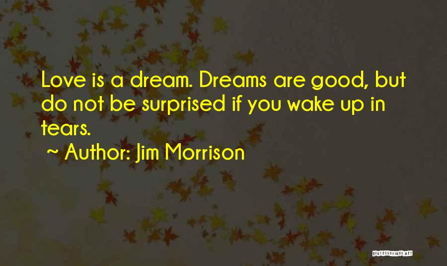 Jim Morrison Quotes: Love Is A Dream. Dreams Are Good, But Do Not Be Surprised If You Wake Up In Tears.