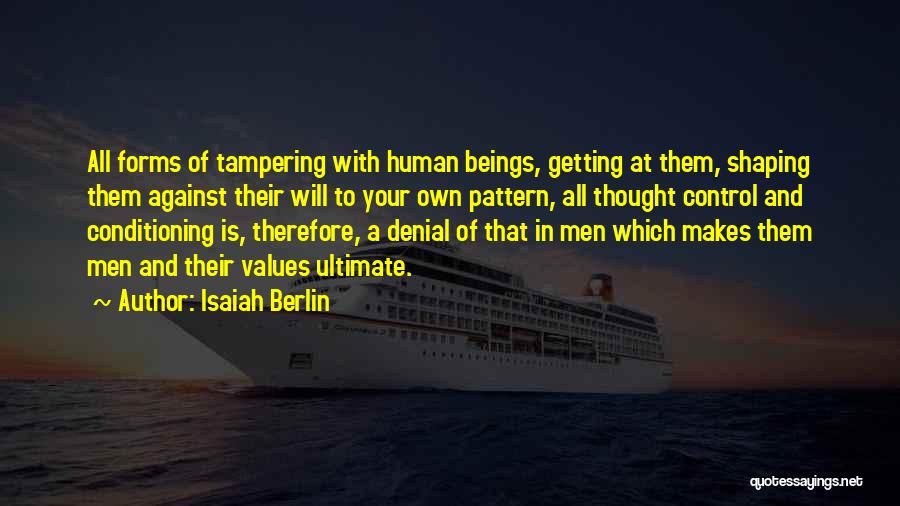 Isaiah Berlin Quotes: All Forms Of Tampering With Human Beings, Getting At Them, Shaping Them Against Their Will To Your Own Pattern, All