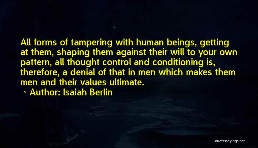 Isaiah Berlin Quotes: All Forms Of Tampering With Human Beings, Getting At Them, Shaping Them Against Their Will To Your Own Pattern, All