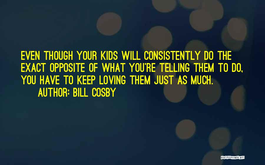 Bill Cosby Quotes: Even Though Your Kids Will Consistently Do The Exact Opposite Of What You're Telling Them To Do, You Have To