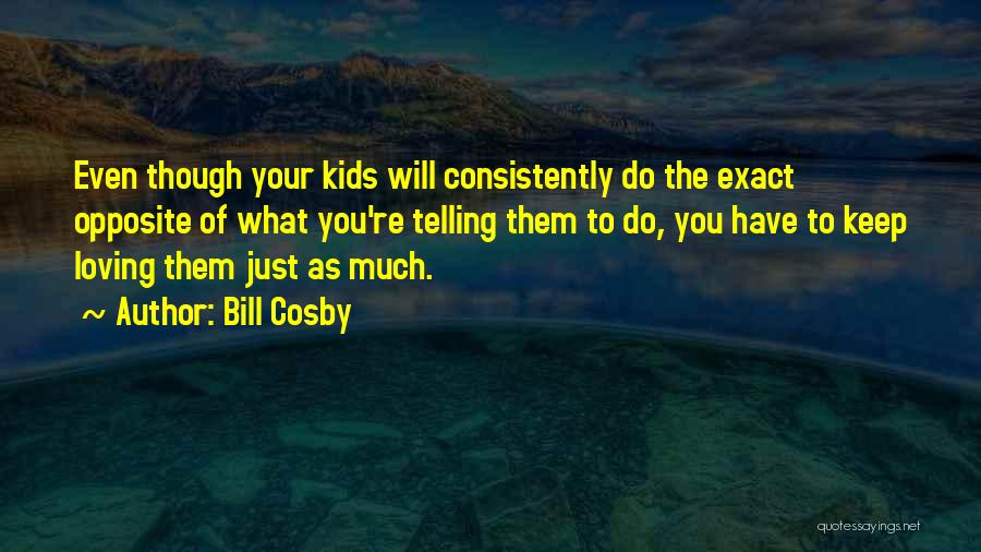 Bill Cosby Quotes: Even Though Your Kids Will Consistently Do The Exact Opposite Of What You're Telling Them To Do, You Have To