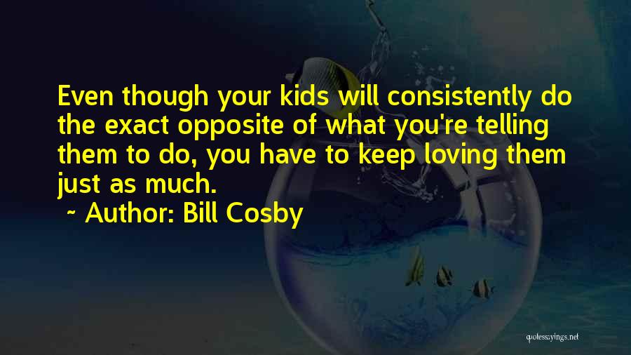 Bill Cosby Quotes: Even Though Your Kids Will Consistently Do The Exact Opposite Of What You're Telling Them To Do, You Have To