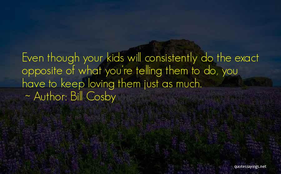 Bill Cosby Quotes: Even Though Your Kids Will Consistently Do The Exact Opposite Of What You're Telling Them To Do, You Have To