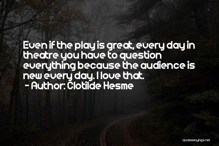 Clotilde Hesme Quotes: Even If The Play Is Great, Every Day In Theatre You Have To Question Everything Because The Audience Is New
