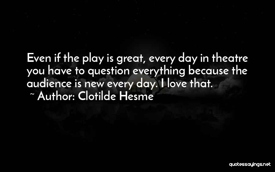 Clotilde Hesme Quotes: Even If The Play Is Great, Every Day In Theatre You Have To Question Everything Because The Audience Is New