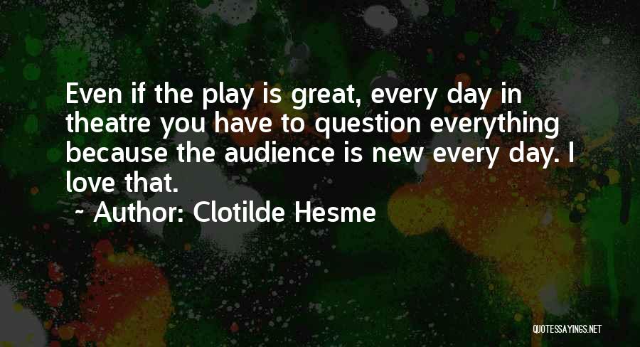 Clotilde Hesme Quotes: Even If The Play Is Great, Every Day In Theatre You Have To Question Everything Because The Audience Is New