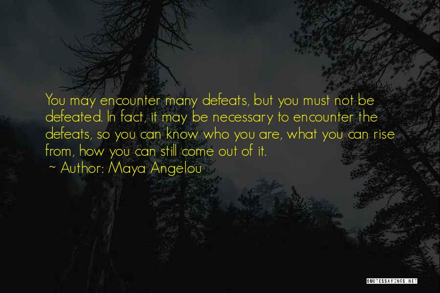 Maya Angelou Quotes: You May Encounter Many Defeats, But You Must Not Be Defeated. In Fact, It May Be Necessary To Encounter The