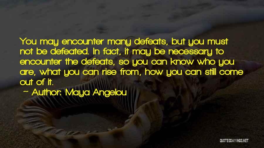 Maya Angelou Quotes: You May Encounter Many Defeats, But You Must Not Be Defeated. In Fact, It May Be Necessary To Encounter The