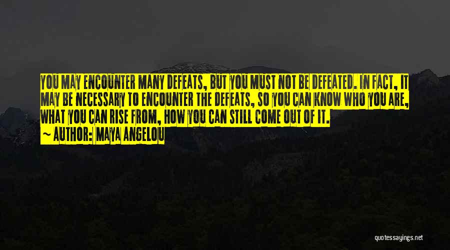 Maya Angelou Quotes: You May Encounter Many Defeats, But You Must Not Be Defeated. In Fact, It May Be Necessary To Encounter The