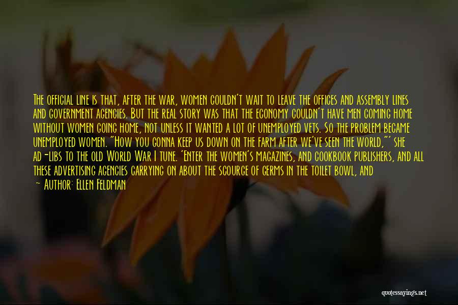 Ellen Feldman Quotes: The Official Line Is That, After The War, Women Couldn't Wait To Leave The Offices And Assembly Lines And Government