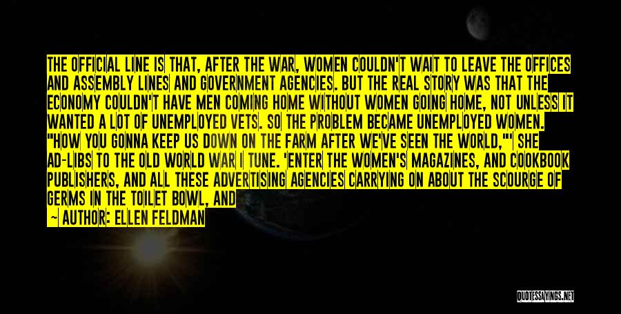 Ellen Feldman Quotes: The Official Line Is That, After The War, Women Couldn't Wait To Leave The Offices And Assembly Lines And Government