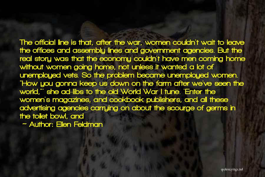 Ellen Feldman Quotes: The Official Line Is That, After The War, Women Couldn't Wait To Leave The Offices And Assembly Lines And Government