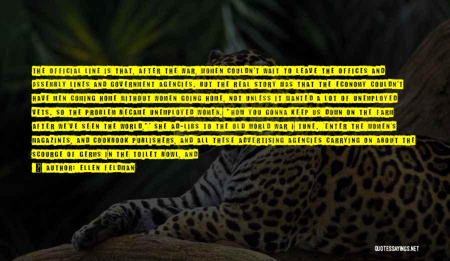 Ellen Feldman Quotes: The Official Line Is That, After The War, Women Couldn't Wait To Leave The Offices And Assembly Lines And Government