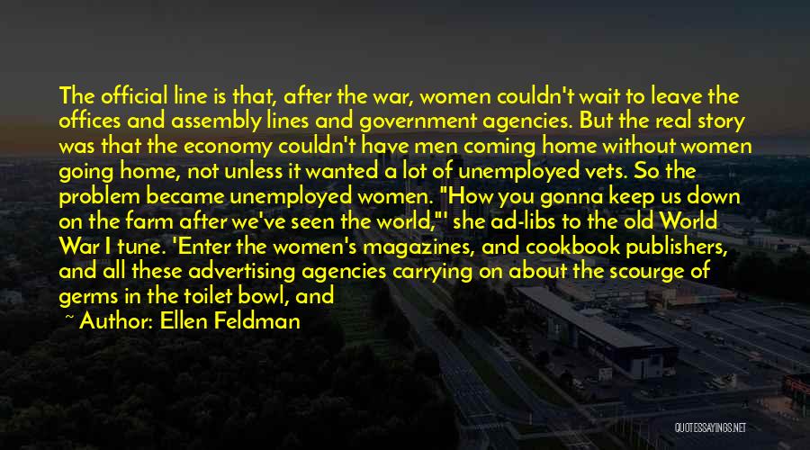 Ellen Feldman Quotes: The Official Line Is That, After The War, Women Couldn't Wait To Leave The Offices And Assembly Lines And Government