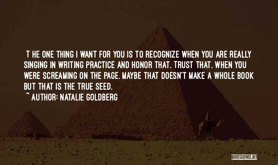 Natalie Goldberg Quotes: [t]he One Thing I Want For You Is To Recognize When You Are Really Singing In Writing Practice And Honor