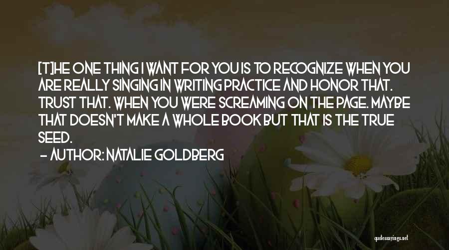 Natalie Goldberg Quotes: [t]he One Thing I Want For You Is To Recognize When You Are Really Singing In Writing Practice And Honor
