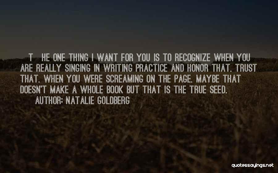 Natalie Goldberg Quotes: [t]he One Thing I Want For You Is To Recognize When You Are Really Singing In Writing Practice And Honor