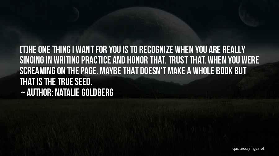 Natalie Goldberg Quotes: [t]he One Thing I Want For You Is To Recognize When You Are Really Singing In Writing Practice And Honor