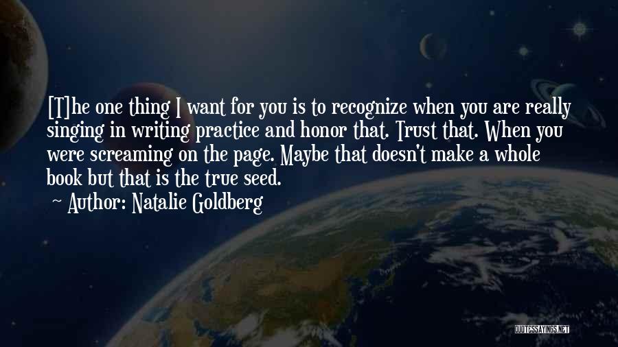 Natalie Goldberg Quotes: [t]he One Thing I Want For You Is To Recognize When You Are Really Singing In Writing Practice And Honor
