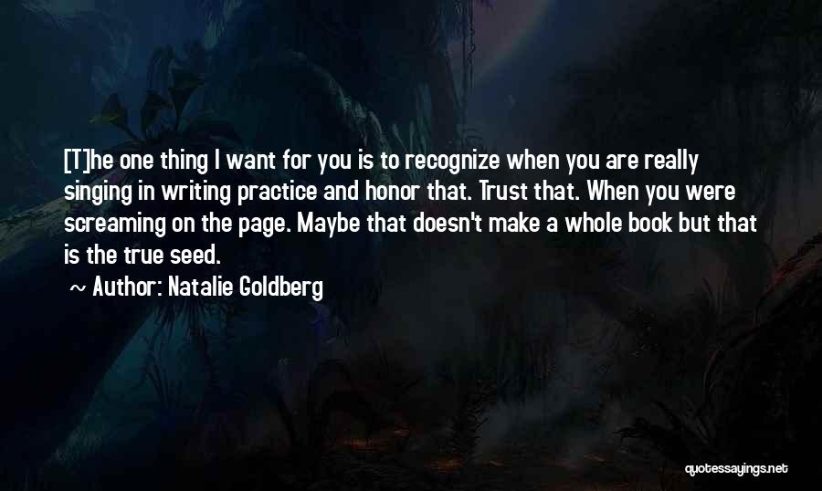 Natalie Goldberg Quotes: [t]he One Thing I Want For You Is To Recognize When You Are Really Singing In Writing Practice And Honor