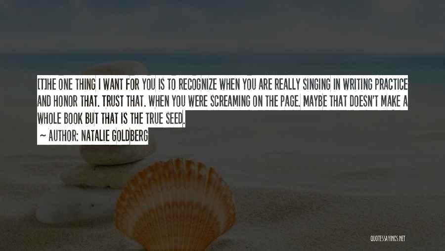 Natalie Goldberg Quotes: [t]he One Thing I Want For You Is To Recognize When You Are Really Singing In Writing Practice And Honor