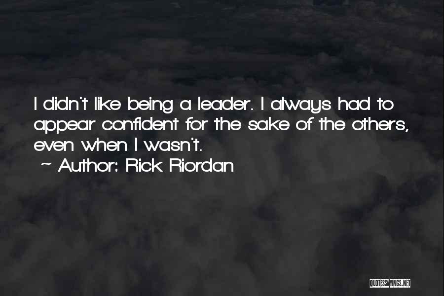 Rick Riordan Quotes: I Didn't Like Being A Leader. I Always Had To Appear Confident For The Sake Of The Others, Even When
