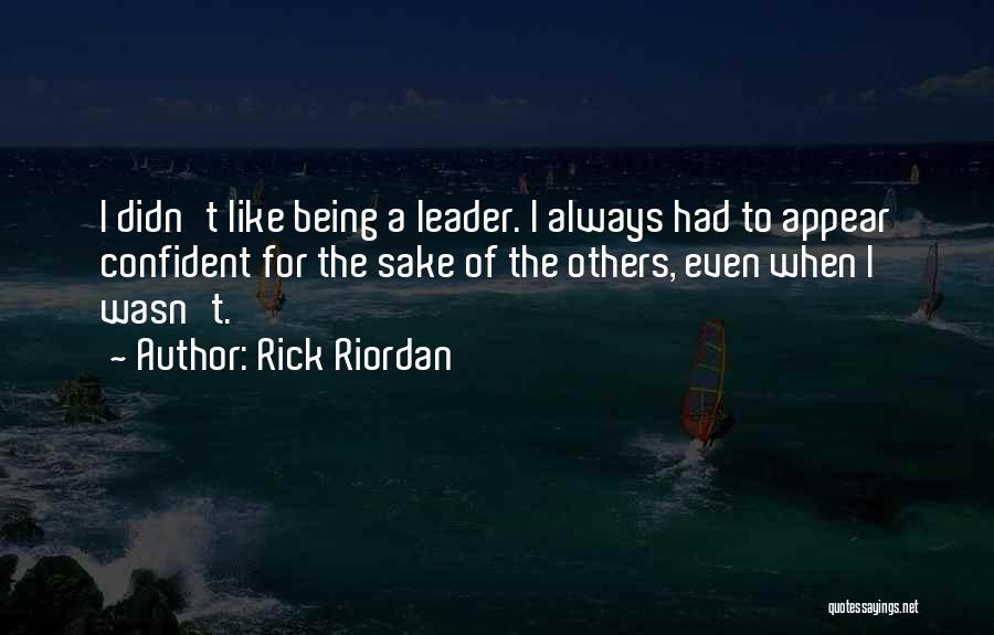 Rick Riordan Quotes: I Didn't Like Being A Leader. I Always Had To Appear Confident For The Sake Of The Others, Even When